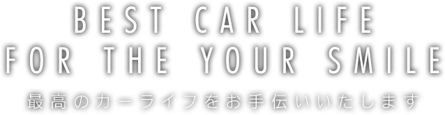 BEST CAR LIFE FOR THE YOUR SMILE 最高のカーライフをお手伝いいたします